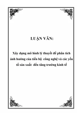 Luận văn xây dựng mô hình lý thuyết để phân tích ảnh hưởng của tiến bộ công nghệ và các yếu tố sản xuất đến tăng trưởng kinh tế